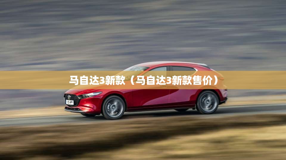 马自达3新款（马自达3新款售价）
