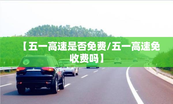 【五一高速是否免费/五一高速免收费吗】