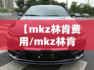 【mkz林肯费用/mkz林肯suv费用】 【mkz林肯费用/mkz林肯suv费用】