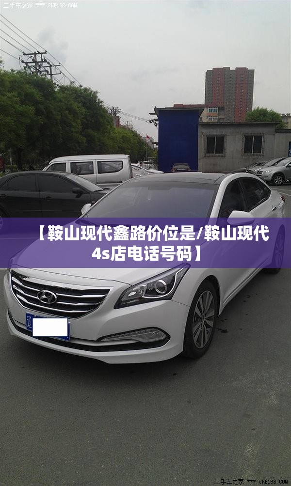 【鞍山现代鑫路价位是/鞍山现代4s店电话号码】 【鞍山现代鑫路价位是/鞍山现代4s店电话号码】