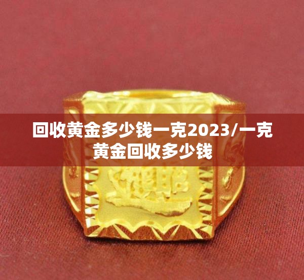 回收黄金多少钱一克2023/一克黄金回收多少钱