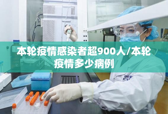 本轮疫情感染者超900人/本轮疫情多少病例