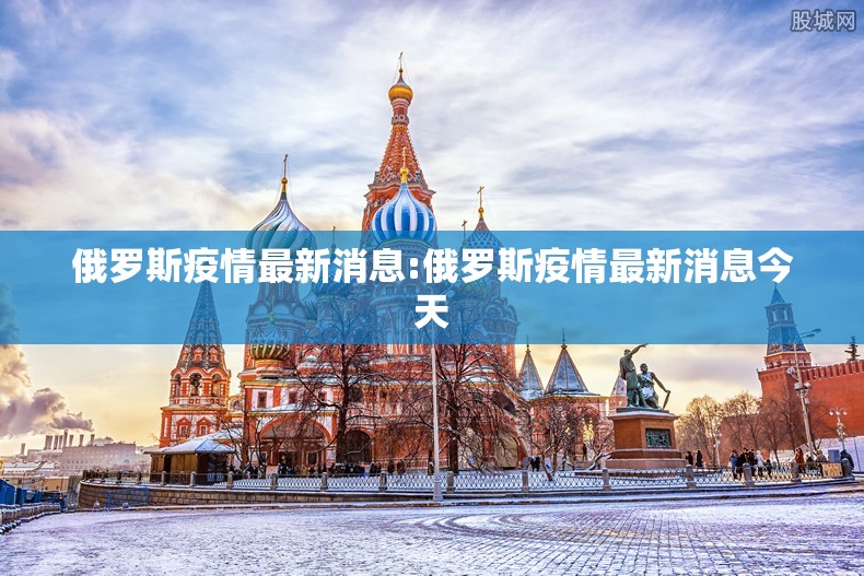 俄罗斯疫情最新消息:俄罗斯疫情最新消息今天 俄罗斯疫情最新消息:俄罗斯疫情最新消息今天