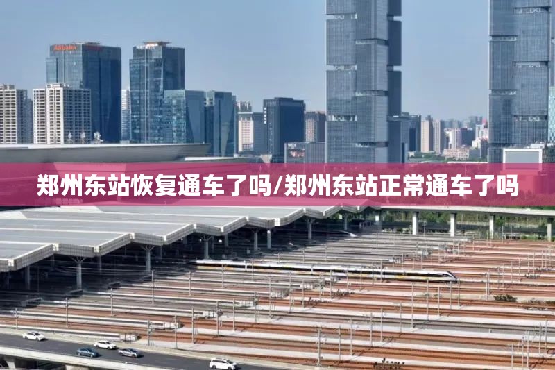 郑州东站恢复通车了吗/郑州东站正常通车了吗