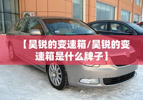 【昊锐的变速箱/昊锐的变速箱是什么牌子】