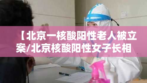 【北京一核酸阳性老人被立案/北京核酸阳性女子长相】
