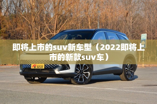 即将上市的suv新车型(2022即将上市的新款suv车) 即将上市的suv新车型(2022即将上市的新款suv车)