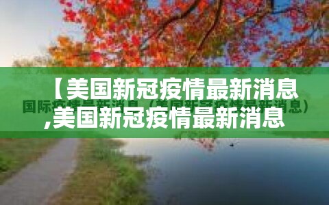 【美国新冠疫情最新消息,美国新冠疫情最新消息最新新闻】 【美国新冠疫情最新消息,美国新冠疫情最新消息最新新闻】