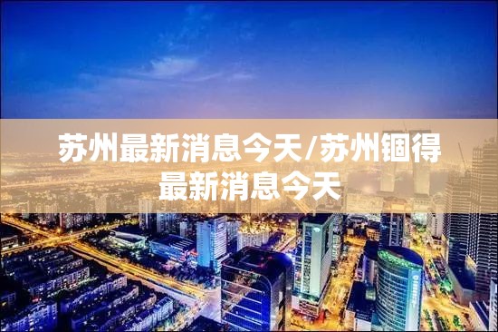 苏州最新消息今天/苏州锢得最新消息今天