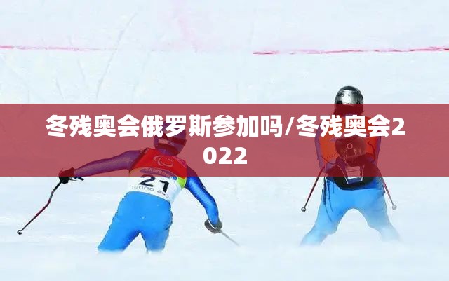 冬残奥会俄罗斯参加吗/冬残奥会2022
