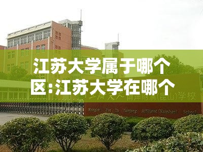 江苏大学属于哪个区:江苏大学在哪个城市?