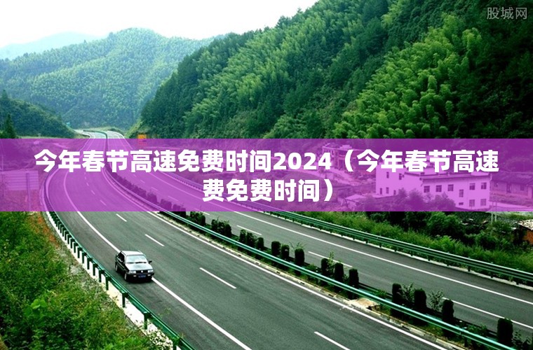 今年春节高速免费时间2024（今年春节高速费免费时间）