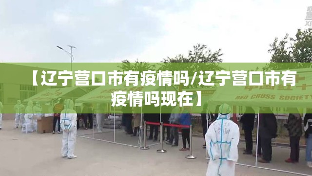 【辽宁营口市有疫情吗/辽宁营口市有疫情吗现在】