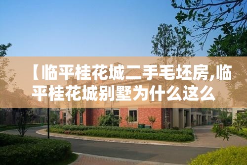 【临平桂花城二手毛坯房,临平桂花城别墅为什么这么便宜】