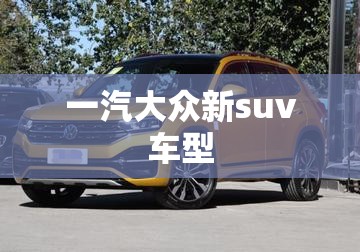 一汽大众新suv车型（一汽大众suv车型探岳330）