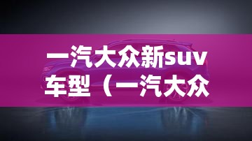 一汽大众新suv车型（一汽大众suv车型探岳330）