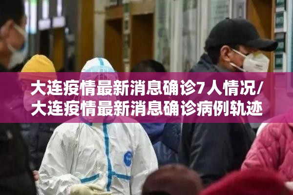 大连疫情最新消息确诊7人情况/大连疫情最新消息确诊病例轨迹