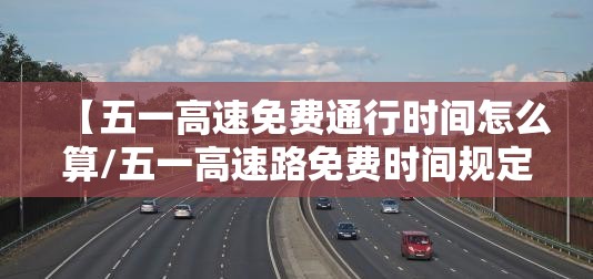 【五一高速免费通行时间怎么算/五一高速路免费时间规定】