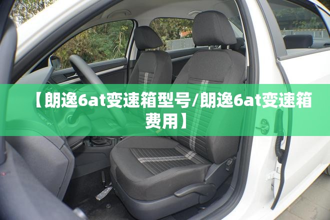 【朗逸6at变速箱型号/朗逸6at变速箱费用】