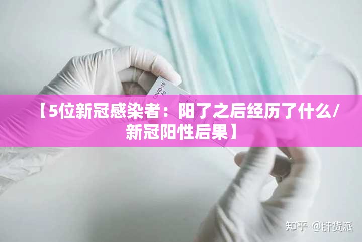 【5位新冠感染者:阳了之后经历了什么/新冠阳性后果】 【5位新冠感染者:阳了之后经历了什么/新冠阳性后果】