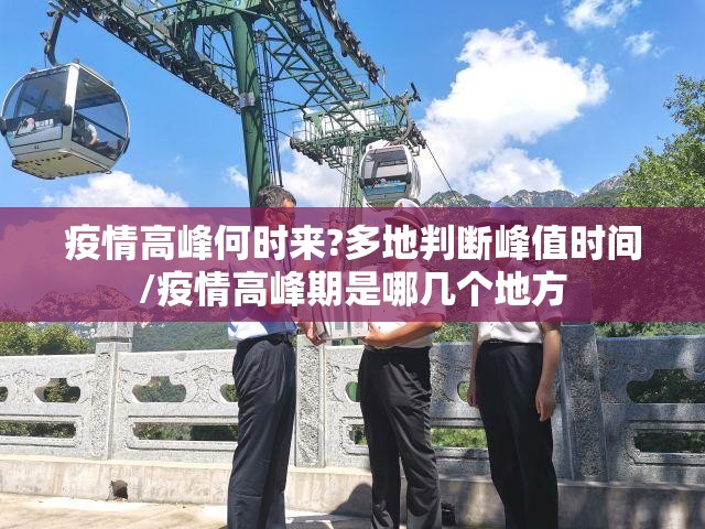 疫情高峰何时来?多地判断峰值时间/疫情高峰期是哪几个地方 疫情高峰何时来?多地判断峰值时间/疫情高峰期是哪几个地方