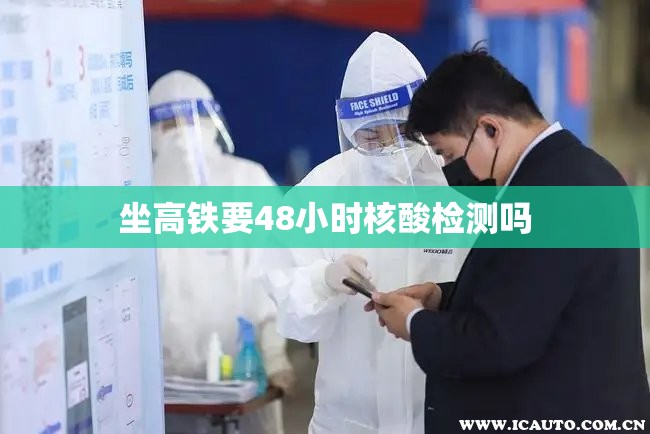 坐高铁要48小时核酸检测吗(坐高铁需要核酸检测几天有效) 坐高铁要48小时核酸检测吗(坐高铁需要核酸检测几天有效)