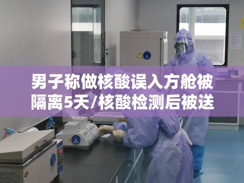 男子称做核酸误入方舱被隔离5天/核酸检测后被送到酒店隔离是什么情况 男子称做核酸误入方舱被隔离5天/核酸检测后被送到酒店隔离是什么情况