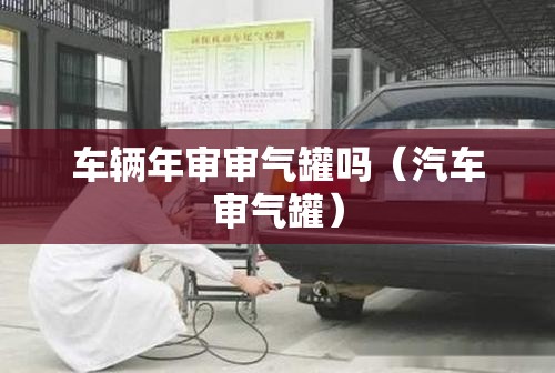 车辆年审审气罐吗（汽车审气罐）
