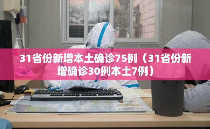 31省份新增本土确诊75例（31省份新增确诊30例本土7例）