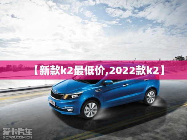 【新款k2最低价,2022款k2】