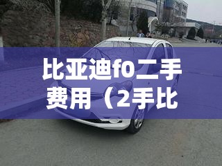 比亚迪f0二手费用(2手比亚迪f0) 比亚迪f0二手费用(2手比亚迪f0)