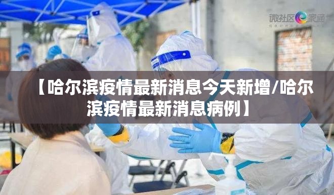 【哈尔滨疫情最新消息今天新增/哈尔滨疫情最新消息病例】 【哈尔滨疫情最新消息今天新增/哈尔滨疫情最新消息病例】