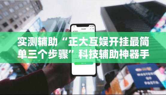 实测辅助“正大互娱开挂最简单三个步骤”科技辅助神器手机版