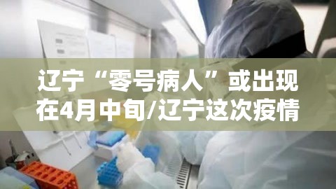 辽宁“零号病人	”或出现在4月中旬/辽宁这次疫情的零号病人是谁