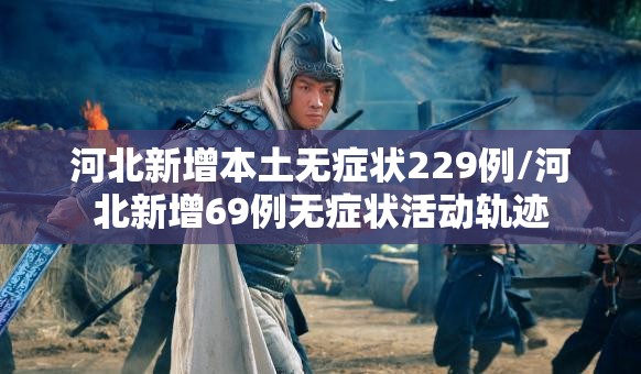 河北新增本土无症状229例/河北新增69例无症状活动轨迹