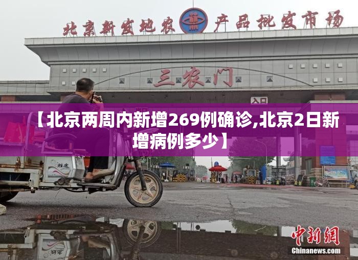 【北京两周内新增269例确诊,北京2日新增病例多少】 【北京两周内新增269例确诊,北京2日新增病例多少】