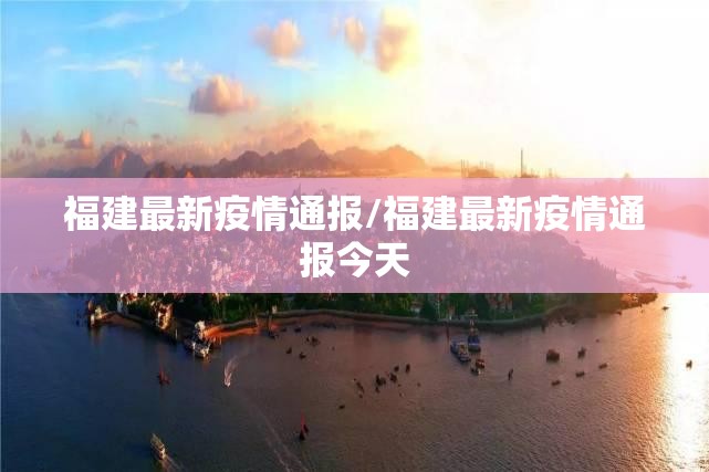福建最新疫情通报/福建最新疫情通报今天 福建最新疫情通报/福建最新疫情通报今天