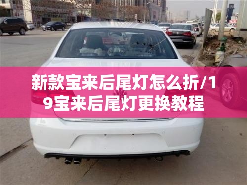 新款宝来后尾灯怎么折/19宝来后尾灯更换教程