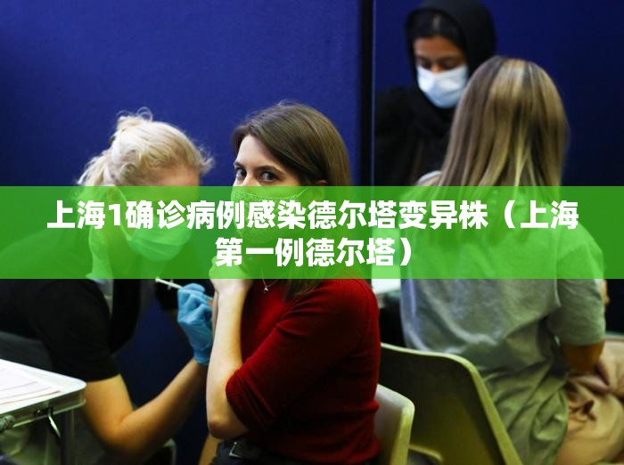 上海1确诊病例感染德尔塔变异株(上海第一例德尔塔) 上海1确诊病例感染德尔塔变异株(上海第一例德尔塔)