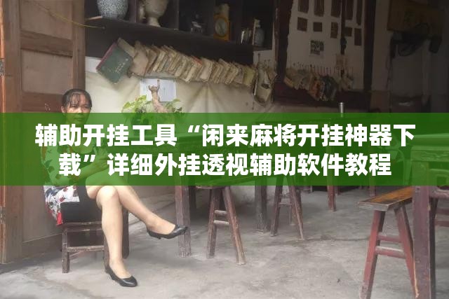 辅助开挂工具“闲来麻将开挂神器下载	”详细外挂透视辅助软件教程