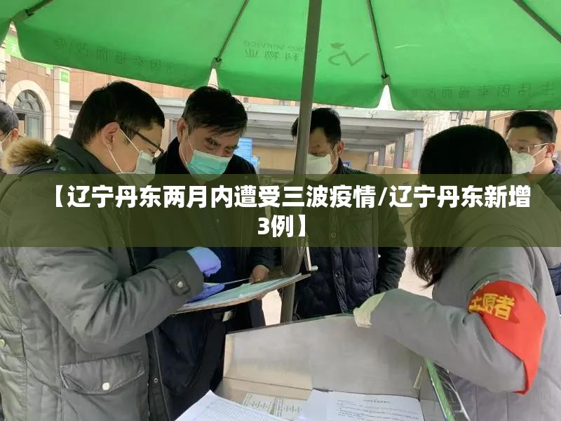 【辽宁丹东两月内遭受三波疫情/辽宁丹东新增3例】 【辽宁丹东两月内遭受三波疫情/辽宁丹东新增3例】