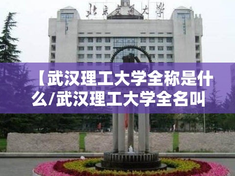 【武汉理工大学全称是什么/武汉理工大学全名叫什么】 【武汉理工大学全称是什么/武汉理工大学全名叫什么】