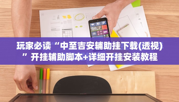 玩家必读“中至吉安辅助挂下载(透视)	”开挂辅助脚本+详细开挂安装教程