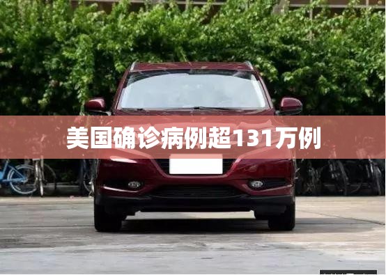 美国确诊病例超131万例(美国确诊病例超131万例了吗) 美国确诊病例超131万例(美国确诊病例超131万例了吗)