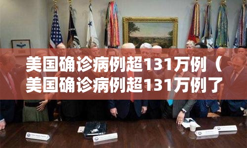 美国确诊病例超131万例(美国确诊病例超131万例了吗) 美国确诊病例超131万例(美国确诊病例超131万例了吗)