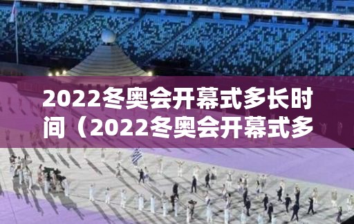 2022冬奥会开幕式多长时间（2022冬奥会开幕式多长时间举行一次）