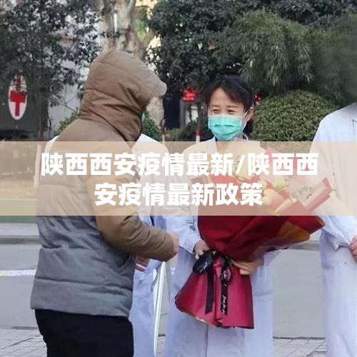 陕西西安疫情最新/陕西西安疫情最新政策 陕西西安疫情最新/陕西西安疫情最新政策