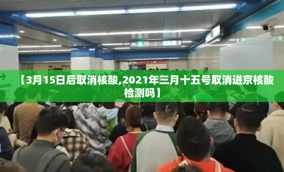 【3月15日后取消核酸,2021年三月十五号取消进京核酸检测吗】 【3月15日后取消核酸,2021年三月十五号取消进京核酸检测吗】