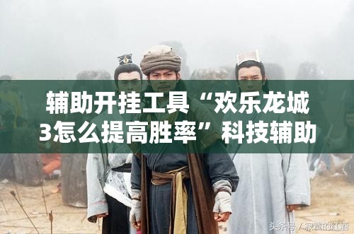 辅助开挂工具“欢乐龙城3怎么提高胜率”科技辅助神器手机版