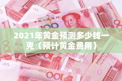2021年黄金预测多少钱一克(预计黄金费用) 2021年黄金预测多少钱一克(预计黄金费用)